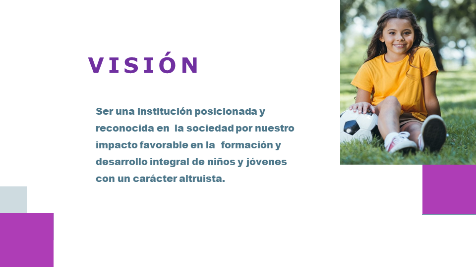 Visión: Ser una institución posicionada y reconocida en  la sociedad por nuestro impacto favorable en la  formación y desarrollo integral de niños y jóvenes  con un carácter altruista.