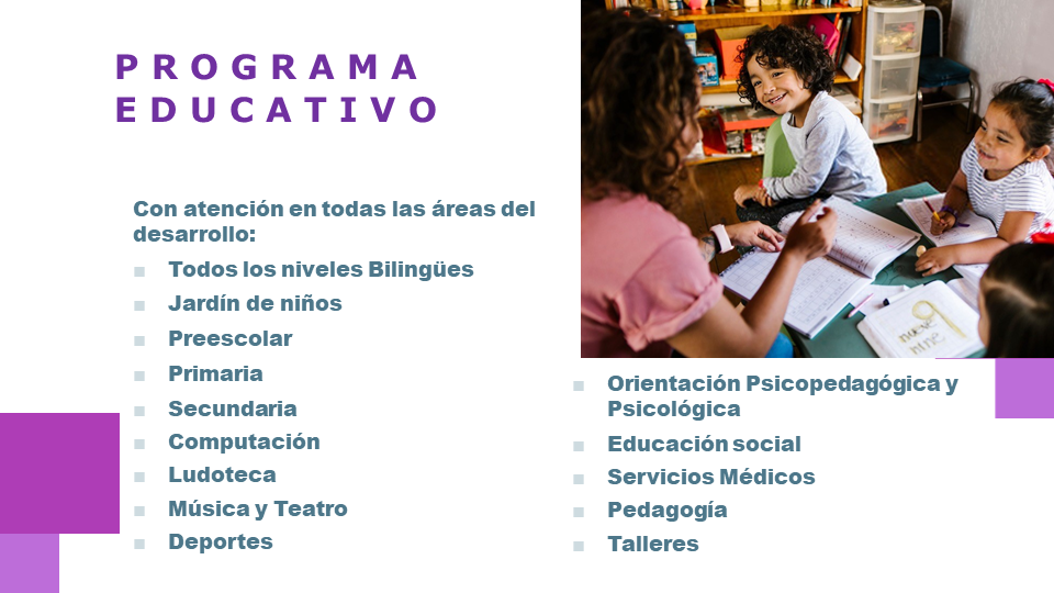 Programa educativo: Con atención en todas las áreas del desarrollo: Escuela Primaria, Computación, Ludoteca, Música y Teatro, Deportes, Educación social, Servicios Médicos, Pedagogía, Talleres